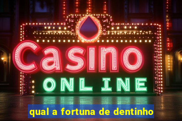 qual a fortuna de dentinho